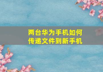 两台华为手机如何传递文件到新手机