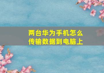 两台华为手机怎么传输数据到电脑上