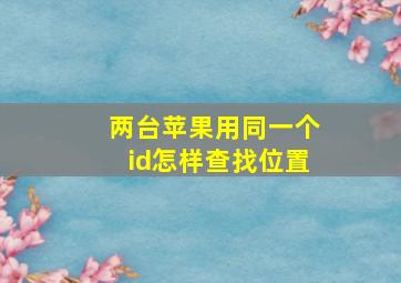 两台苹果用同一个id怎样查找位置