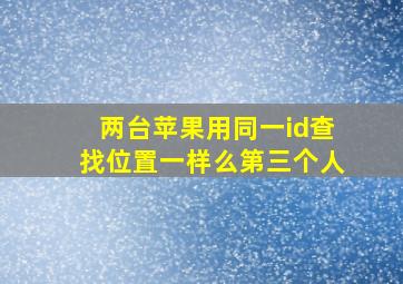 两台苹果用同一id查找位置一样么第三个人