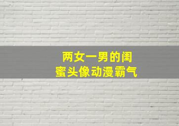 两女一男的闺蜜头像动漫霸气