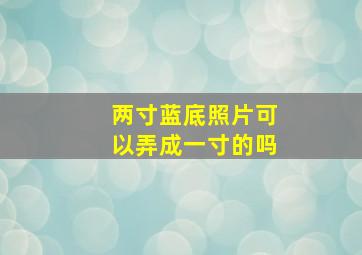 两寸蓝底照片可以弄成一寸的吗