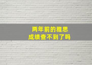 两年前的雅思成绩查不到了吗