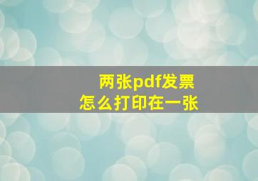 两张pdf发票怎么打印在一张