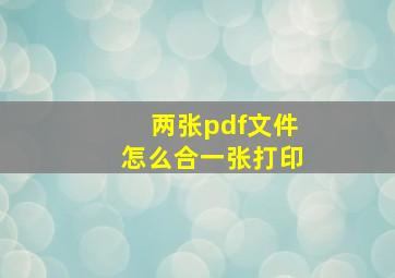 两张pdf文件怎么合一张打印