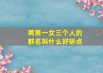 两男一女三个人的群名叫什么好听点