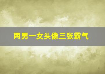 两男一女头像三张霸气