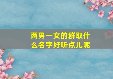 两男一女的群取什么名字好听点儿呢