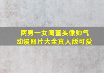 两男一女闺蜜头像帅气动漫图片大全真人版可爱