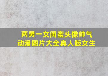 两男一女闺蜜头像帅气动漫图片大全真人版女生