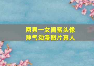 两男一女闺蜜头像帅气动漫图片真人