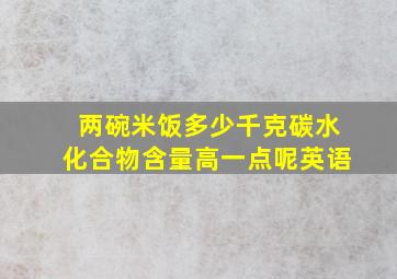 两碗米饭多少千克碳水化合物含量高一点呢英语