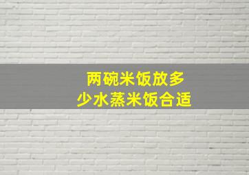 两碗米饭放多少水蒸米饭合适