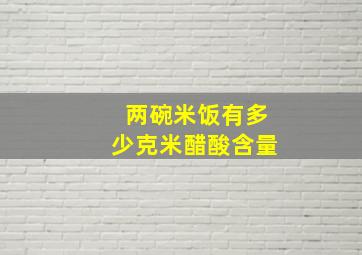 两碗米饭有多少克米醋酸含量