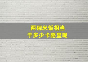 两碗米饭相当于多少卡路里呢