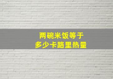 两碗米饭等于多少卡路里热量