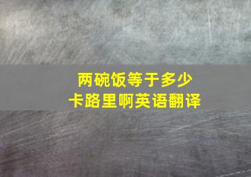 两碗饭等于多少卡路里啊英语翻译