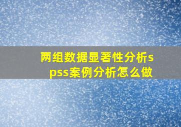 两组数据显著性分析spss案例分析怎么做