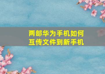 两部华为手机如何互传文件到新手机