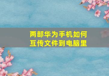 两部华为手机如何互传文件到电脑里