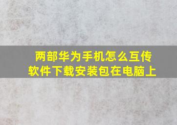 两部华为手机怎么互传软件下载安装包在电脑上