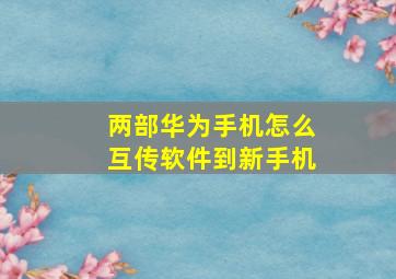 两部华为手机怎么互传软件到新手机