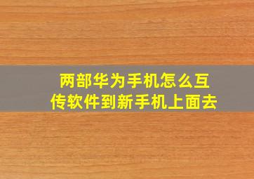 两部华为手机怎么互传软件到新手机上面去