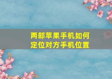 两部苹果手机如何定位对方手机位置