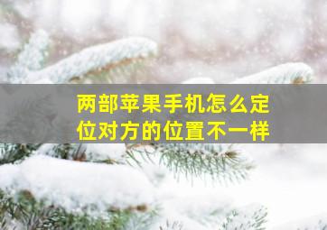 两部苹果手机怎么定位对方的位置不一样