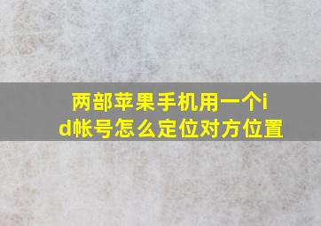 两部苹果手机用一个id帐号怎么定位对方位置