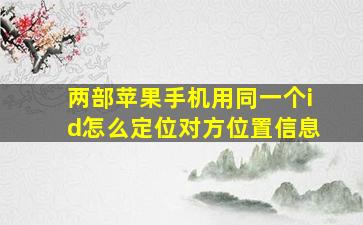 两部苹果手机用同一个id怎么定位对方位置信息