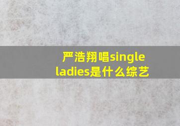 严浩翔唱singleladies是什么综艺