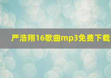 严浩翔16歌曲mp3免费下载