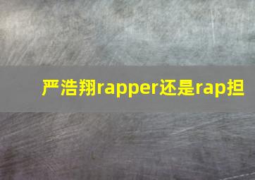 严浩翔rapper还是rap担