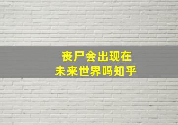 丧尸会出现在未来世界吗知乎