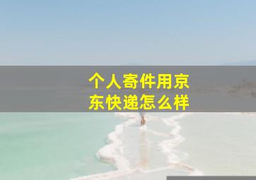 个人寄件用京东快递怎么样