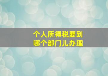 个人所得税要到哪个部门儿办理