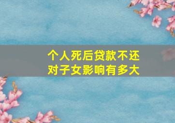 个人死后贷款不还对子女影响有多大