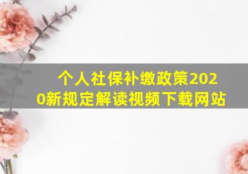 个人社保补缴政策2020新规定解读视频下载网站