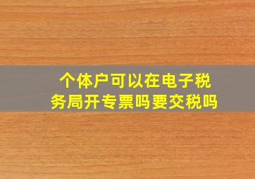 个体户可以在电子税务局开专票吗要交税吗