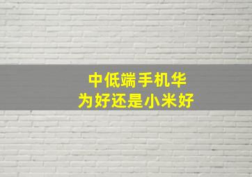 中低端手机华为好还是小米好