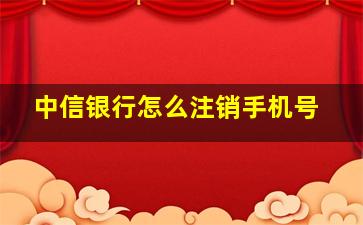 中信银行怎么注销手机号