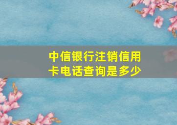 中信银行注销信用卡电话查询是多少