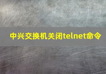 中兴交换机关闭telnet命令