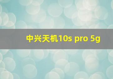 中兴天机10s pro 5g