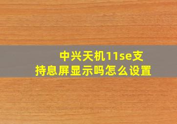 中兴天机11se支持息屏显示吗怎么设置