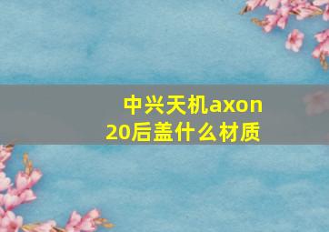 中兴天机axon20后盖什么材质