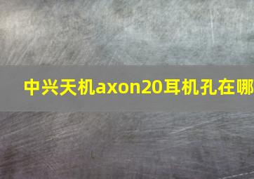 中兴天机axon20耳机孔在哪