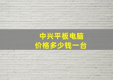 中兴平板电脑价格多少钱一台