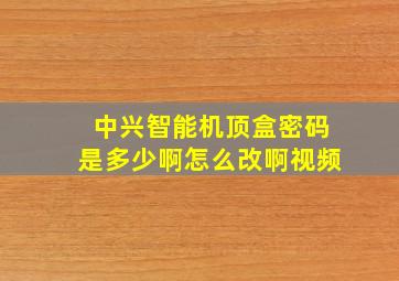 中兴智能机顶盒密码是多少啊怎么改啊视频